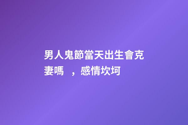 男人鬼節當天出生會克妻嗎，感情坎坷